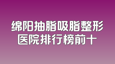 绵阳抽脂吸脂整形医院排行榜前十