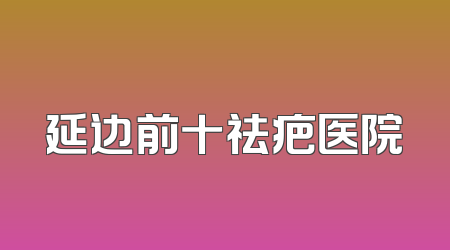 延边前十祛疤医院