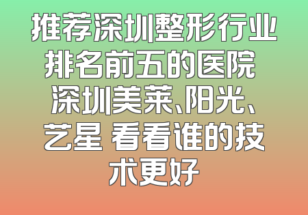 推荐深圳整形行业排名前五的医院 深圳美莱、阳光、艺星 看看谁的技术更好