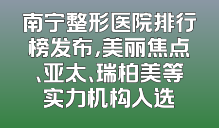 南宁整形医院排行榜发布，美丽焦点、亚太、瑞柏美等实力机构入选