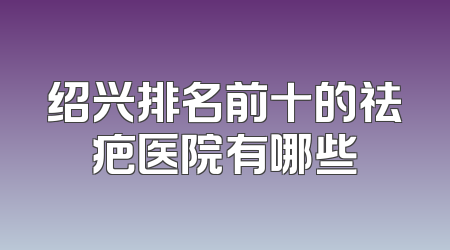 绍兴排名前十的祛疤医院有哪些