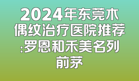 2024年东莞木偶纹治疗医院推荐：罗恩和禾美名列前茅