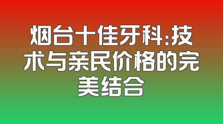 烟台十佳牙科：技术与亲民价格的完美结合
