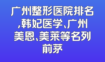 广州整形医院排名，韩妃医学、广州美恩、美莱等名列前茅