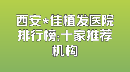 西安*佳植发医院排行榜：十家推荐机构