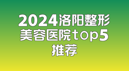 2024洛阳整形美容医院top5推荐