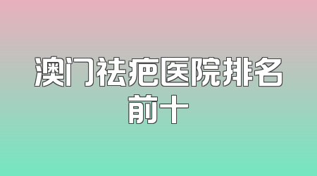 澳门祛疤医院排名前十