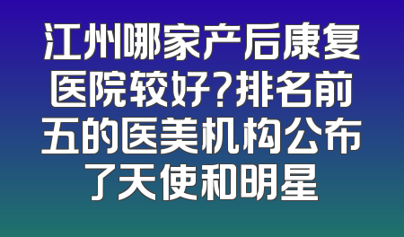 江州哪家产后康复医院较好？排名前五的医美机构公布了天使和明星