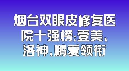 烟台双眼皮修复医院十强榜：壹美、洛神、鹏爱领衔