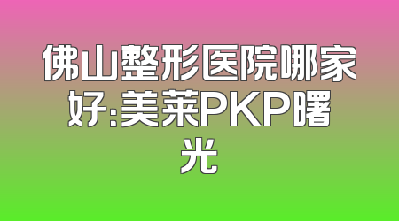 佛山整形医院哪家好：美莱PKP曙光