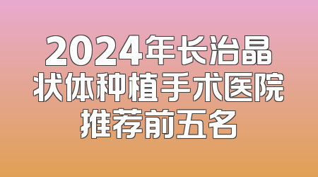 2024年长治晶状体种植手术医院推荐前五名