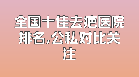全国十佳去疤医院排名，公私对比关注