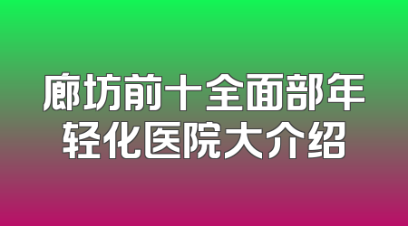 廊坊前十全面部年轻化医院大介绍