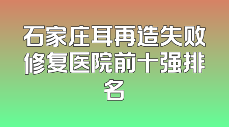 石家庄耳再造失败修复医院前十强排名