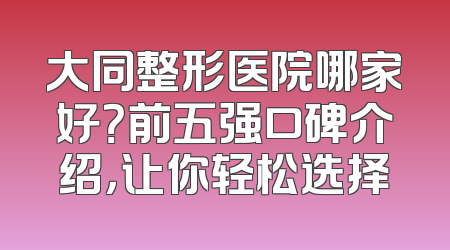 大同整形医院哪家好？前五强口碑介绍，让你轻松选择