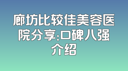 廊坊比较佳美容医院分享：口碑八强介绍