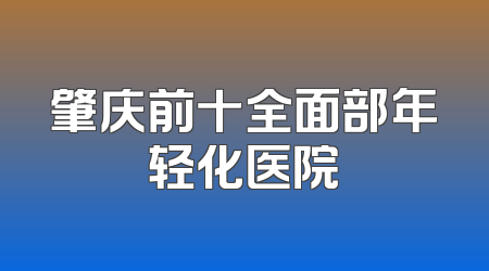 肇庆前十全面部年轻化医院