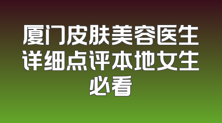 厦门皮肤美容医生详细点评本地女生必看