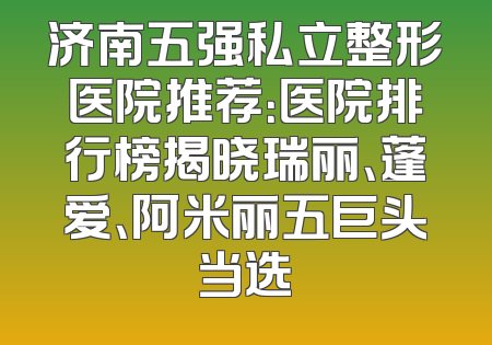 济南五强私立整形医院推荐：医院排行榜揭晓瑞丽、蓬爱、阿米丽五巨头当选