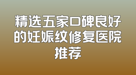 精选五家口碑良好的妊娠纹修复医院推荐