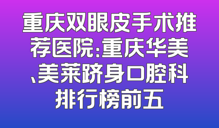 重庆双眼皮手术推荐医院：重庆华美、美莱跻身口腔科排行榜前五