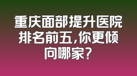 重庆面部提升医院排名前五，你更倾向哪家？