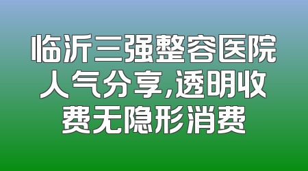 临沂三强整容医院人气分享，透明收费无隐形消费