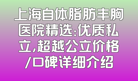 上海自体脂肪丰胸医院精选：优质私立，超越公立价格/口碑详细介绍