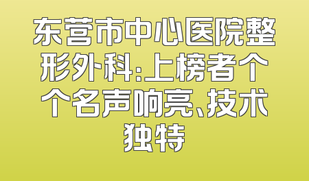 东营市中心医院整形外科：上榜者个个名声响亮、技术独特