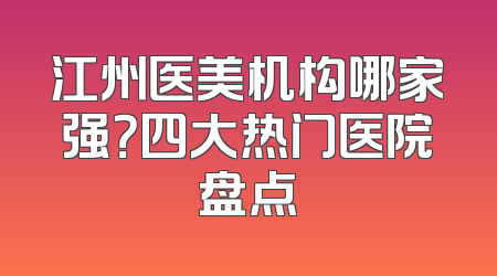 江州医美机构哪家强？四大热门医院盘点