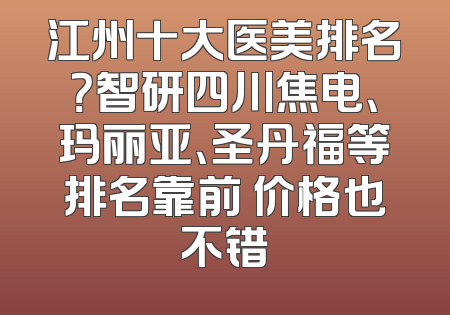 江州十大医美排名？智研四川焦电、玛丽亚、圣丹福等排名靠前 价格也不错