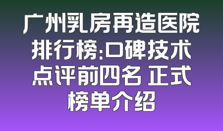 广州乳房再造医院排行榜：口碑技术点评前四名 正式榜单介绍