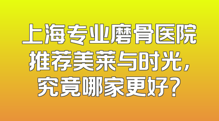 上海专业磨骨医院推荐美莱与时光，究竟哪家更好？