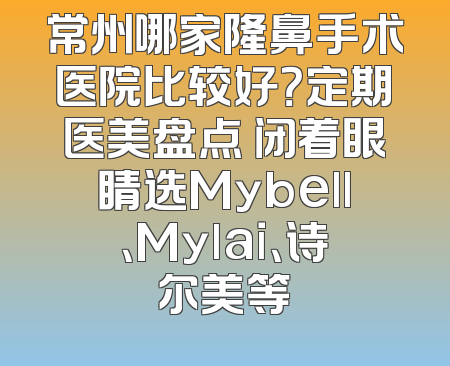 常州哪家隆鼻手术医院比较好？定期医美盘点 闭着眼睛选Mybell、Mylai、诗尔美等