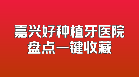嘉兴好种植牙医院盘点一键收藏