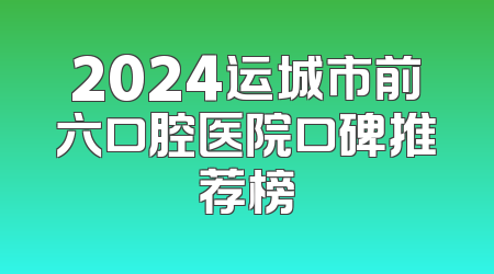 2024运城市前六口腔医院口碑推荐榜