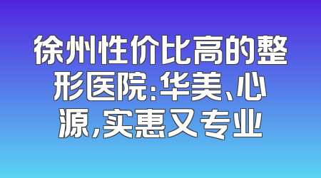 徐州性价比高的整形医院：华美、心源，实惠又专业
