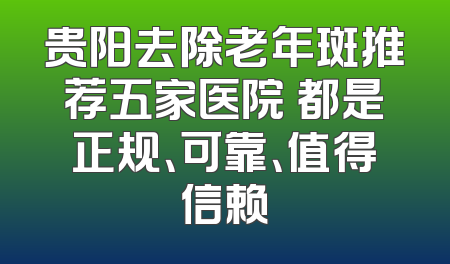 贵阳去除老年斑推荐五家医院 都是正规、可靠、值得信赖