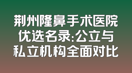 荆州隆鼻手术医院优选名录：公立与私立机构全面对比