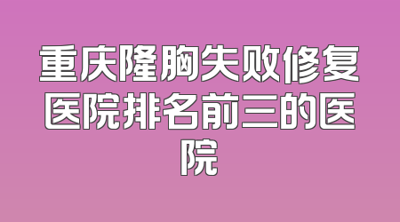 重庆隆胸失败修复医院排名前三的医院
