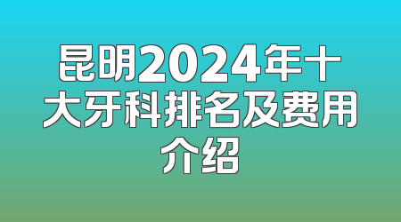 昆明2024年十大牙科排名及费用介绍