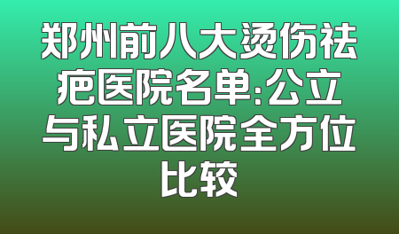 郑州前八大烫伤祛疤医院名单：公立与私立医院全方位比较