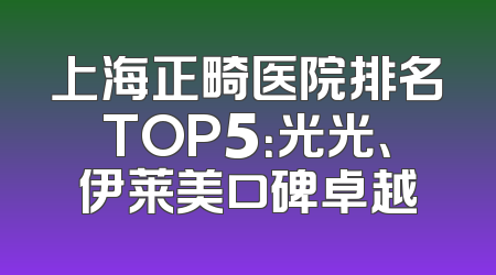上海正畸医院排名TOP5：光光、伊莱美口碑卓越