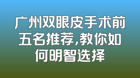 广州双眼皮手术前五名推荐，教你如何明智选择
