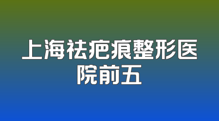 上海祛疤痕整形医院前五