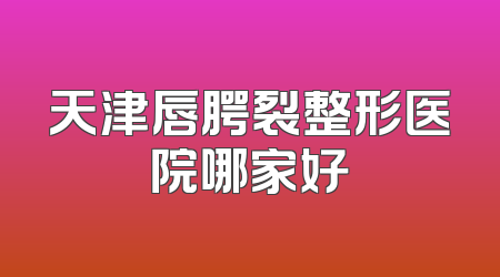 天津唇腭裂整形医院哪家好