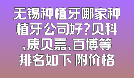 无锡种植牙哪家种植牙公司好？贝科、康贝嘉、百博等排名如下 附价格