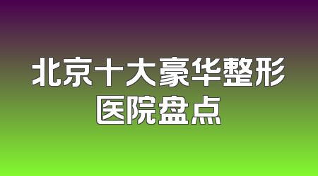 北京十大豪华整形医院盘点