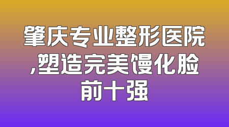 肇庆专业整形医院，塑造完美馒化脸前十强