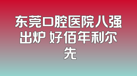 东莞口腔医院八强出炉 好佰年利尔領先